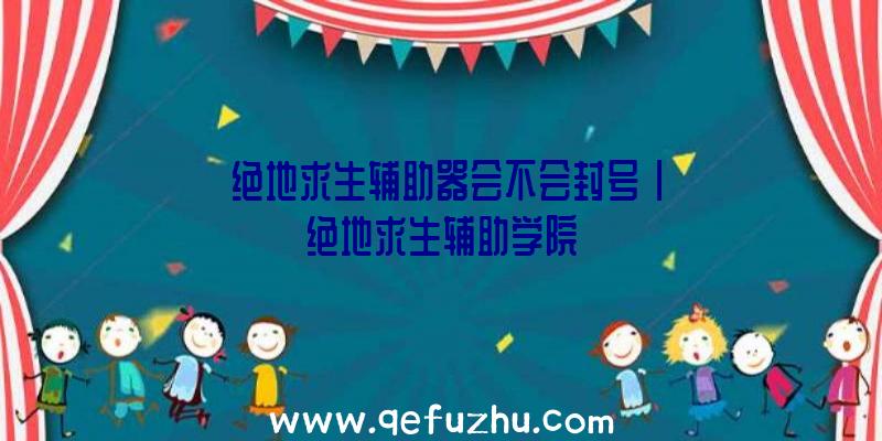 「绝地求生辅助器会不会封号」|绝地求生辅助学院
